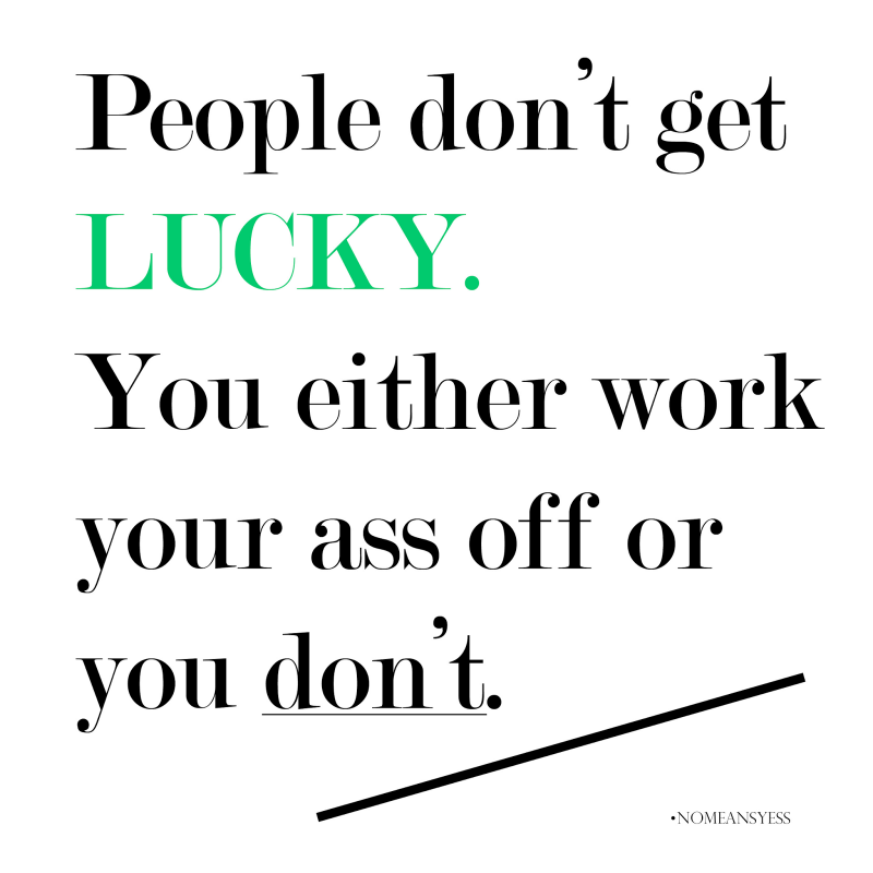 Success isn't about luck. It's really all about getting up every day and working towards your goals until you get what you want.
