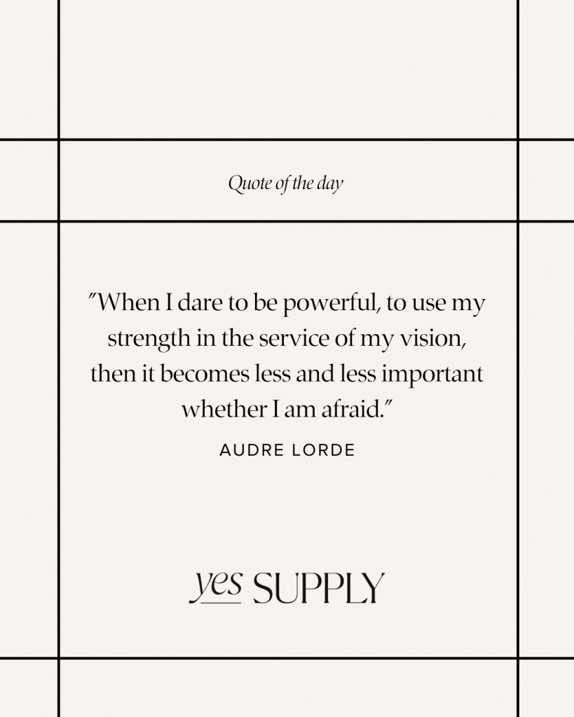 "When I dare to be powerful, to use my strength in the service of my vision, then it becomes less and less important whether I am afraid.”